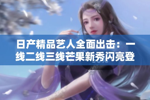 日产精品艺人全面出击：一线二线三线芒果新秀闪亮登场