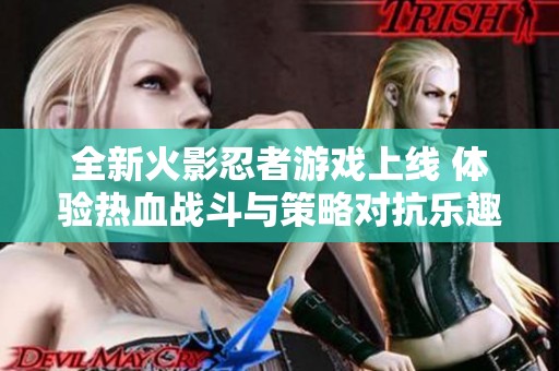 全新火影忍者游戏上线 体验热血战斗与策略对抗乐趣