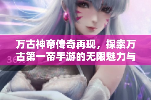万古神帝传奇再现，探索万古第一帝手游的无限魅力与挑战