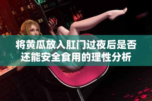 将黄瓜放入肛门过夜后是否还能安全食用的理性分析