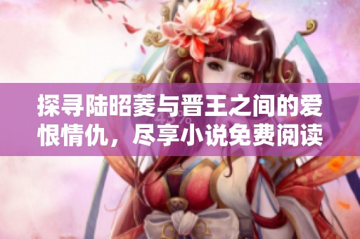 探寻陆昭菱与晋王之间的爱恨情仇，尽享小说免费阅读之旅