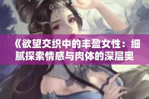 《欲望交织中的丰盈女性：细腻探索情感与肉体的深层奥秘》