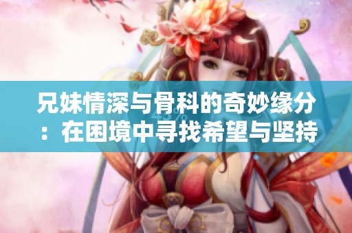 兄妹情深与骨科的奇妙缘分：在困境中寻找希望与坚持