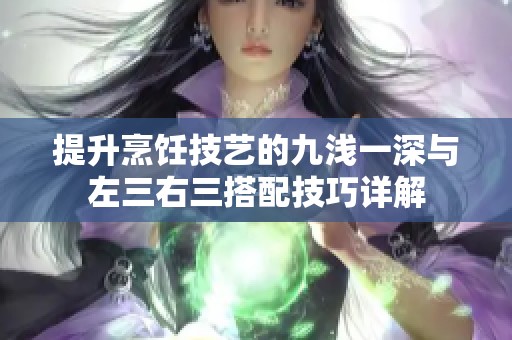 提升烹饪技艺的九浅一深与左三右三搭配技巧详解