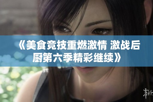 《美食竞技重燃激情 激战后厨第六季精彩继续》