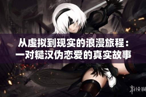 从虚拟到现实的浪漫旅程：一对糙汉伪恋爱的真实故事