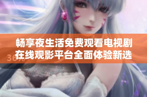 畅享夜生活免费观看电视剧在线观影平台全面体验新选择
