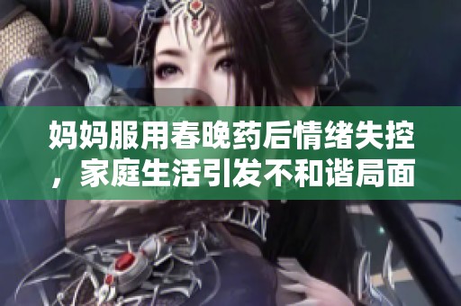 妈妈服用春晚药后情绪失控，家庭生活引发不和谐局面