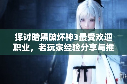 探讨暗黑破坏神3最受欢迎职业，老玩家经验分享与推荐