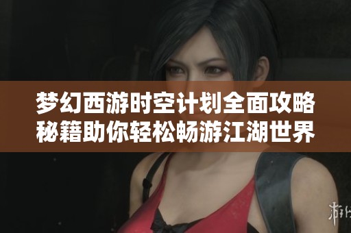 梦幻西游时空计划全面攻略秘籍助你轻松畅游江湖世界