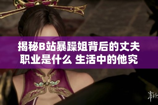 揭秘B站暴躁姐背后的丈夫职业是什么 生活中的他究竟扮演怎样的角色