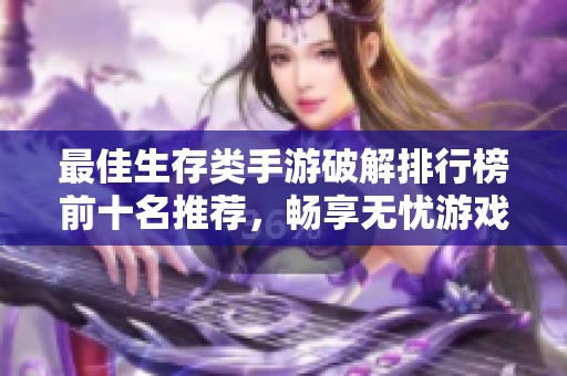 最佳生存类手游破解排行榜前十名推荐，畅享无忧游戏体验