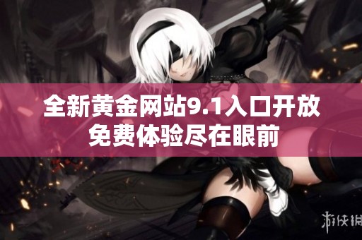 全新黄金网站9.1入口开放 免费体验尽在眼前