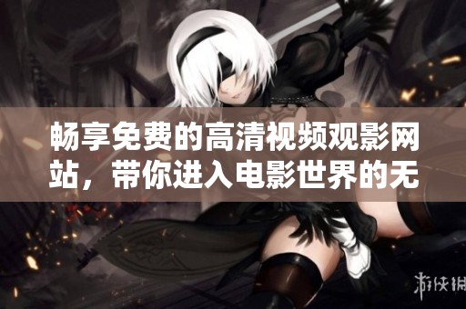 畅享免费的高清视频观影网站，带你进入电影世界的无限乐趣