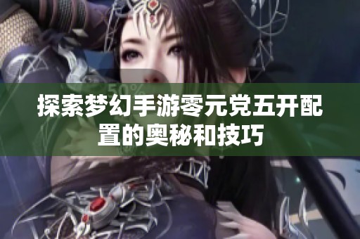 探索梦幻手游零元党五开配置的奥秘和技巧