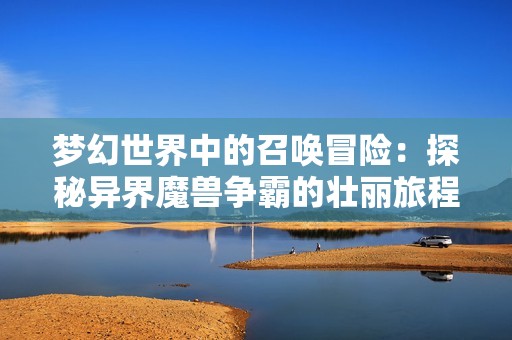 梦幻世界中的召唤冒险：探秘异界魔兽争霸的壮丽旅程