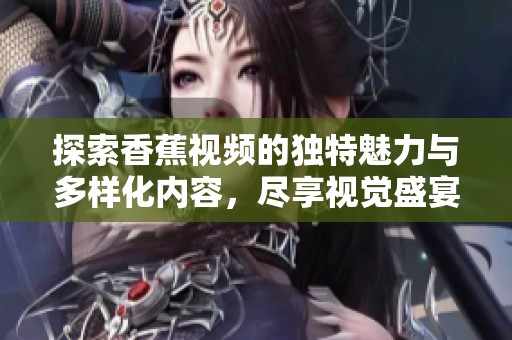 探索香蕉视频的独特魅力与多样化内容，尽享视觉盛宴和无限乐趣