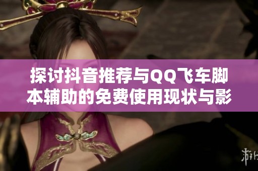 探讨抖音推荐与QQ飞车脚本辅助的免费使用现状与影响分析