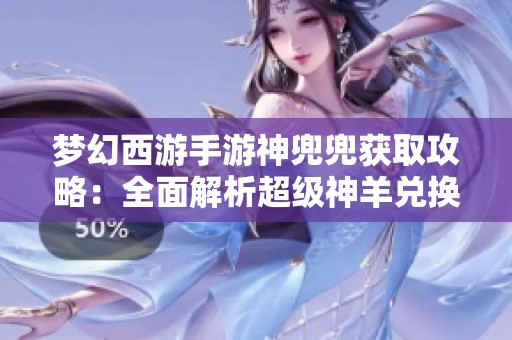 梦幻西游手游神兜兜获取攻略：全面解析超级神羊兑换物品技巧与方法