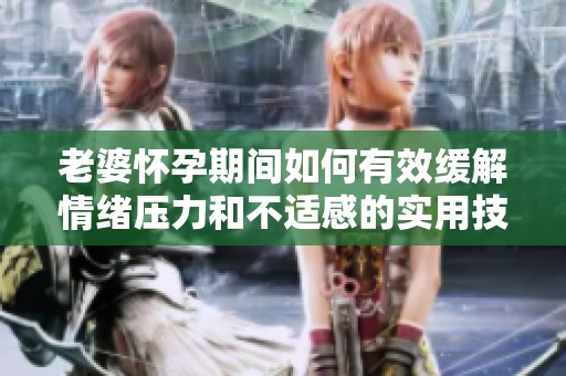 老婆怀孕期间如何有效缓解情绪压力和不适感的实用技巧