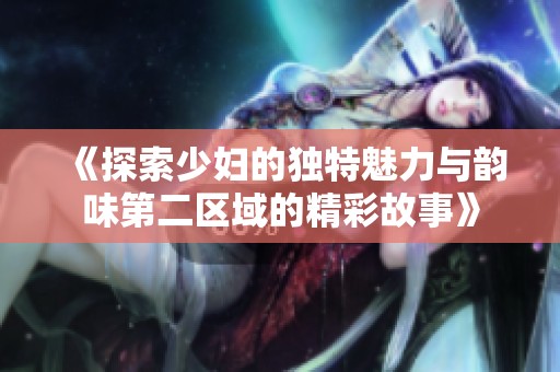 《探索少妇的独特魅力与韵味第二区域的精彩故事》