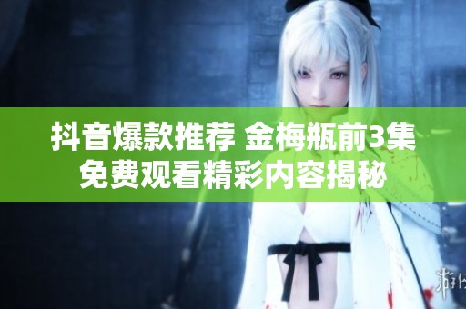 抖音爆款推荐 金梅瓶前3集免费观看精彩内容揭秘