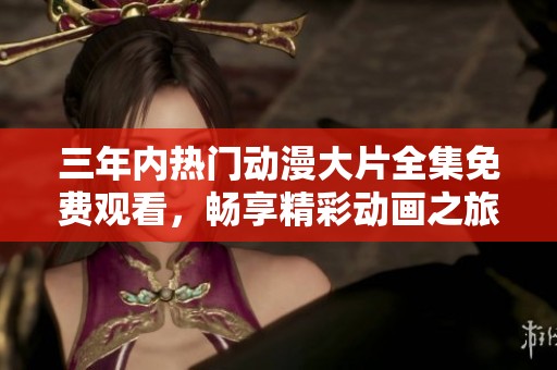 三年内热门动漫大片全集免费观看，畅享精彩动画之旅！