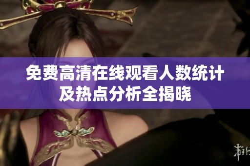 免费高清在线观看人数统计及热点分析全揭晓