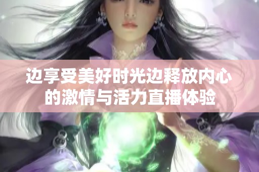 边享受美好时光边释放内心的激情与活力直播体验
