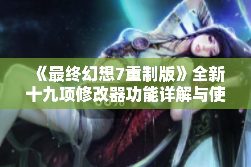 《最终幻想7重制版》全新十九项修改器功能详解与使用指南