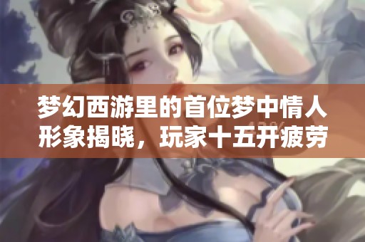 梦幻西游里的首位梦中情人形象揭晓，玩家十五开疲劳加倍挑战单开体验