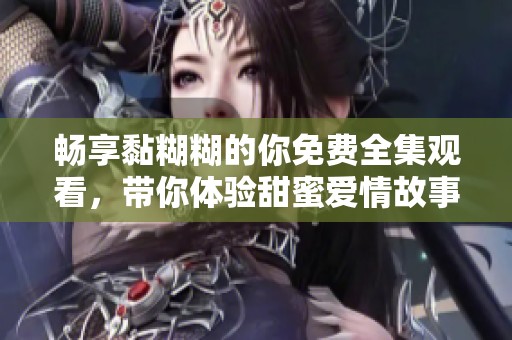 畅享黏糊糊的你免费全集观看，带你体验甜蜜爱情故事的每一瞬间