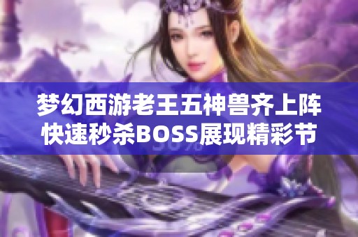 梦幻西游老王五神兽齐上阵快速秒杀BOSS展现精彩节目效果