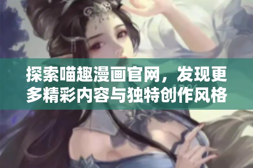 探索喵趣漫画官网，发现更多精彩内容与独特创作风格