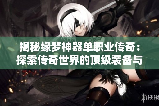 揭秘缘梦神器单职业传奇：探索传奇世界的顶级装备与职业魅力