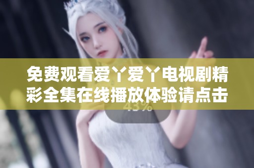 免费观看爱丫爱丫电视剧精彩全集在线播放体验请点击这里