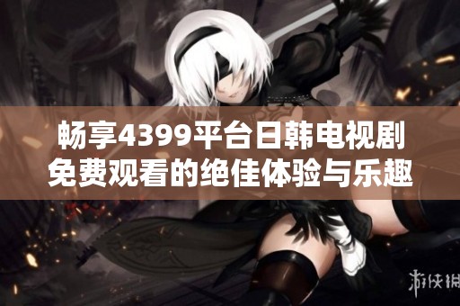 畅享4399平台日韩电视剧免费观看的绝佳体验与乐趣