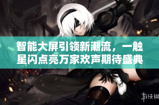 智能大屏引领新潮流，一触星闪点亮万家欢声期待盛典