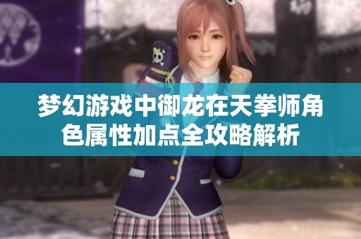 梦幻游戏中御龙在天拳师角色属性加点全攻略解析