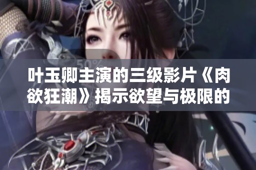 叶玉卿主演的三级影片《肉欲狂潮》揭示欲望与极限的深度探讨