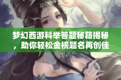 梦幻西游科举答题秘籍揭秘，助你轻松金榜题名再创佳绩