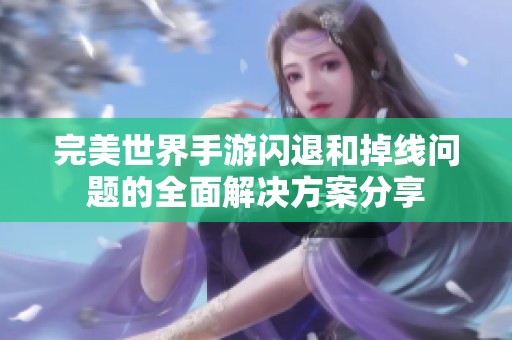 完美世界手游闪退和掉线问题的全面解决方案分享