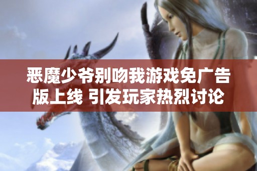 恶魔少爷别吻我游戏免广告版上线 引发玩家热烈讨论