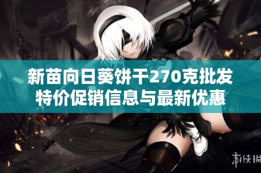 新苗向日葵饼干270克批发特价促销信息与最新优惠