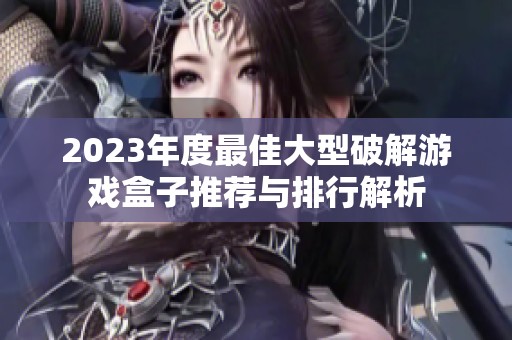 2023年度最佳大型破解游戏盒子推荐与排行解析