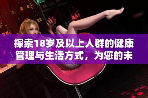探索18岁及以上人群的健康管理与生活方式，为您的未来铺设康健之路