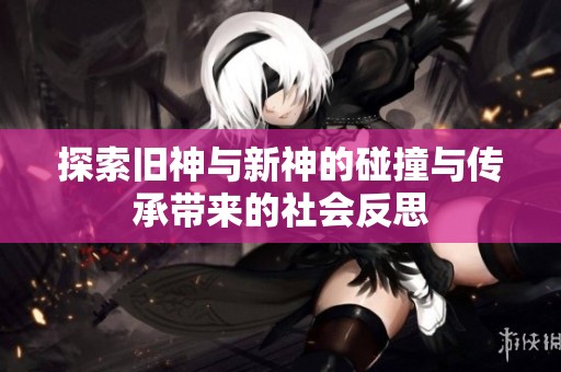 探索旧神与新神的碰撞与传承带来的社会反思