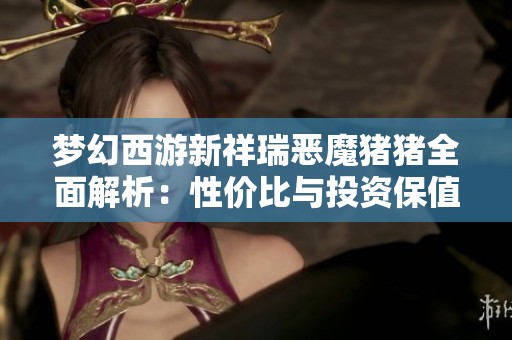 梦幻西游新祥瑞恶魔猪猪全面解析：性价比与投资保值价值的深度分析