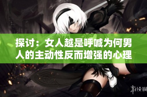 探讨：女人越是呼喊为何男人的主动性反而增强的心理机制分析