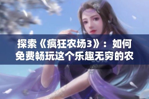 探索《疯狂农场3》：如何免费畅玩这个乐趣无穷的农场模拟游戏